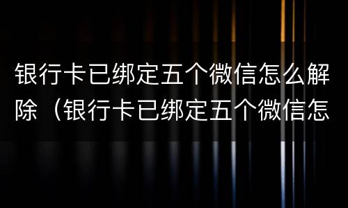 银行卡已绑定五个微信怎么解除（银行卡已绑定五个微信怎么解除限制）