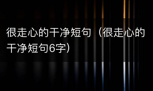 很走心的干净短句（很走心的干净短句6字）