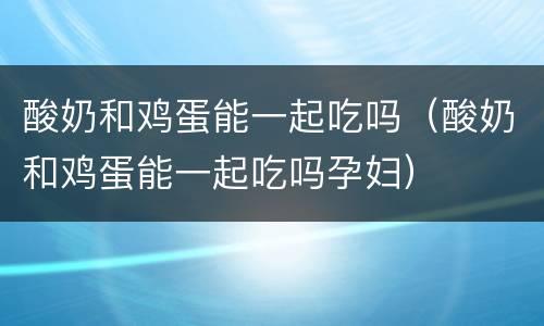 酸奶和鸡蛋能一起吃吗（酸奶和鸡蛋能一起吃吗孕妇）