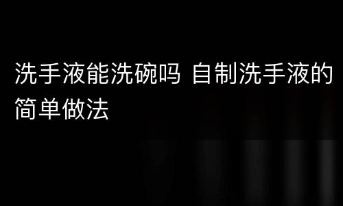 洗手液能洗碗吗 自制洗手液的简单做法