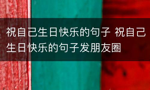 祝自己生日快乐的句子 祝自己生日快乐的句子发朋友圈