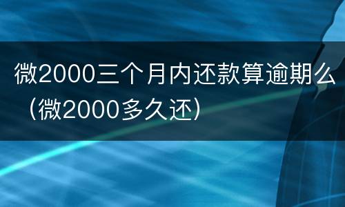 微2000三个月内还款算逾期么（微2000多久还）