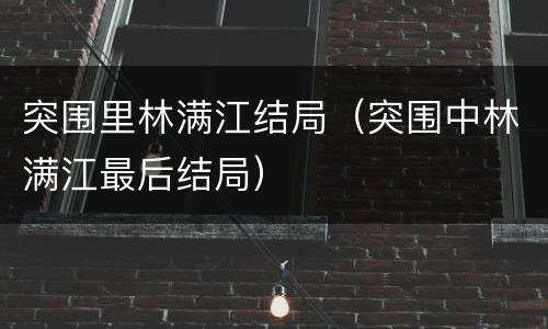 突围里林满江结局（突围中林满江最后结局）