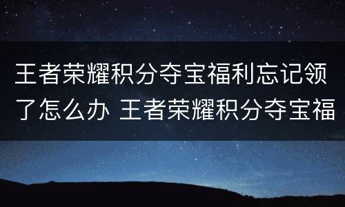 王者荣耀积分夺宝福利忘记领了怎么办 王者荣耀积分夺宝福利怎么领