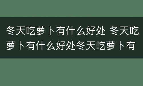 冬天吃萝卜有什么好处 冬天吃萝卜有什么好处冬天吃萝卜有什么好处