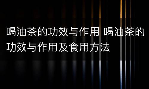 喝油茶的功效与作用 喝油茶的功效与作用及食用方法