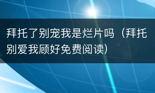 拜托了别宠我是烂片吗（拜托别爱我顾好免费阅读）