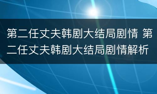 第二任丈夫韩剧大结局剧情 第二任丈夫韩剧大结局剧情解析