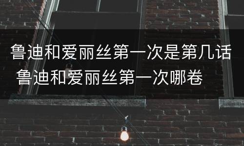 鲁迪和爱丽丝第一次是第几话 鲁迪和爱丽丝第一次哪卷