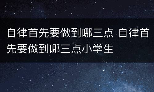 自律首先要做到哪三点 自律首先要做到哪三点小学生