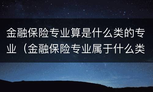 金融保险专业算是什么类的专业（金融保险专业属于什么类）