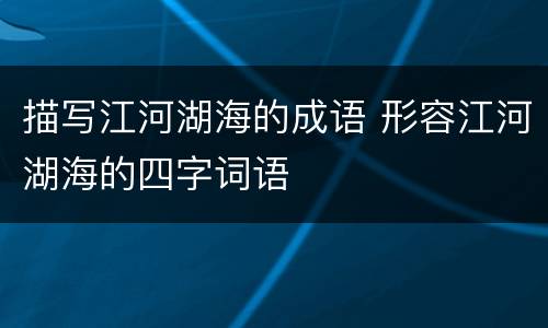 描写江河湖海的成语 形容江河湖海的四字词语