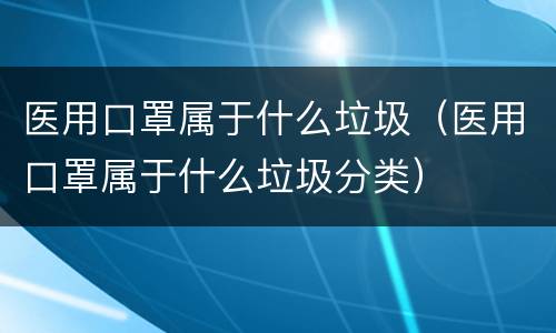 医用口罩属于什么垃圾（医用口罩属于什么垃圾分类）