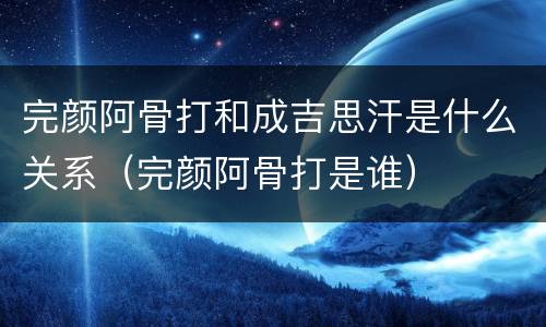 完颜阿骨打和成吉思汗是什么关系（完颜阿骨打是谁）