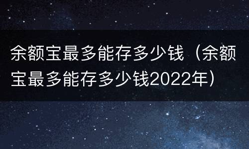 余额宝最多能存多少钱（余额宝最多能存多少钱2022年）