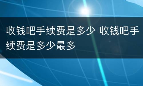 收钱吧手续费是多少 收钱吧手续费是多少最多