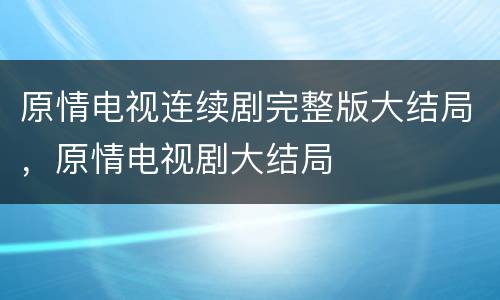 原情电视连续剧完整版大结局，原情电视剧大结局