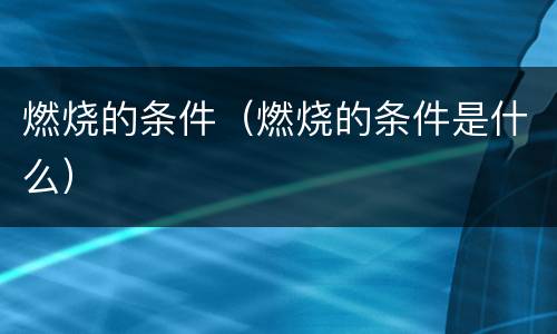 燃烧的条件（燃烧的条件是什么）