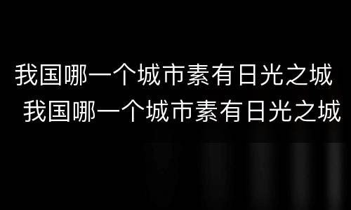 我国哪一个城市素有日光之城 我国哪一个城市素有日光之城的称号