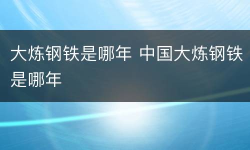 大炼钢铁是哪年 中国大炼钢铁是哪年