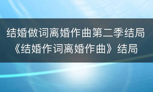 结婚做词离婚作曲第二季结局 《结婚作词离婚作曲》结局