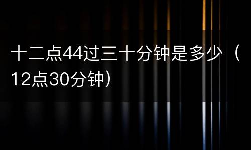 十二点44过三十分钟是多少（12点30分钟）