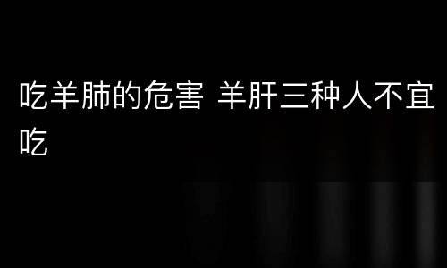 吃羊肺的危害 羊肝三种人不宜吃