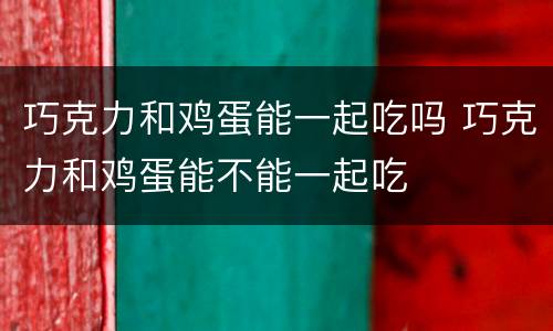 巧克力和鸡蛋能一起吃吗 巧克力和鸡蛋能不能一起吃