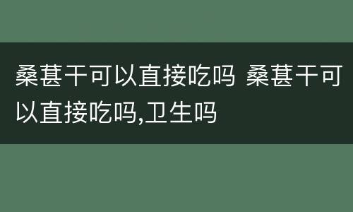 桑葚干可以直接吃吗 桑葚干可以直接吃吗,卫生吗