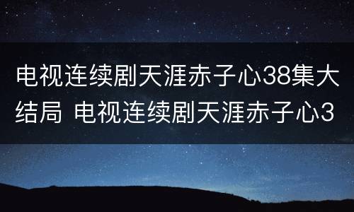 电视连续剧天涯赤子心38集大结局 电视连续剧天涯赤子心38集大结局视频播放