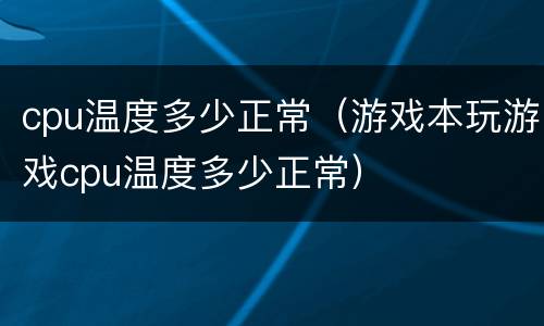 cpu温度多少正常（游戏本玩游戏cpu温度多少正常）