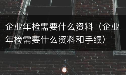 企业年检需要什么资料（企业年检需要什么资料和手续）