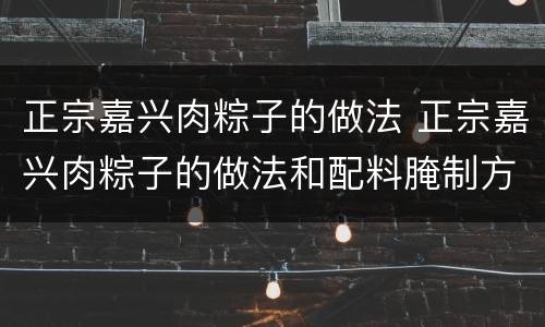 正宗嘉兴肉粽子的做法 正宗嘉兴肉粽子的做法和配料腌制方