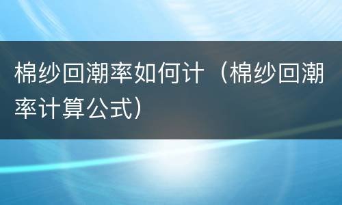 棉纱回潮率如何计（棉纱回潮率计算公式）