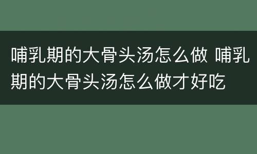 哺乳期的大骨头汤怎么做 哺乳期的大骨头汤怎么做才好吃