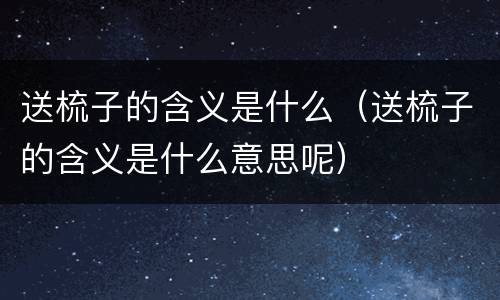 送梳子的含义是什么（送梳子的含义是什么意思呢）