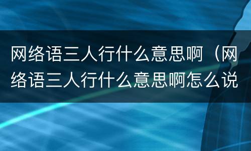 网络语三人行什么意思啊（网络语三人行什么意思啊怎么说）