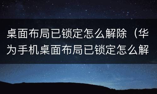 桌面布局已锁定怎么解除（华为手机桌面布局已锁定怎么解除）