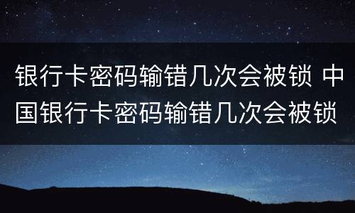 银行卡密码输错几次会被锁 中国银行卡密码输错几次会被锁