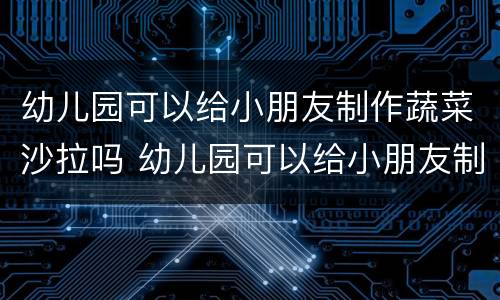 幼儿园可以给小朋友制作蔬菜沙拉吗 幼儿园可以给小朋友制作蔬菜沙拉吗英语