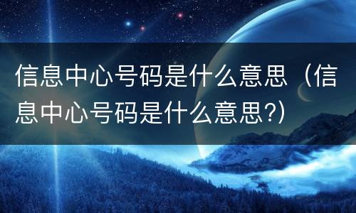 信息中心号码是什么意思（信息中心号码是什么意思?）