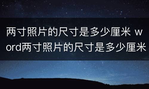 两寸照片的尺寸是多少厘米 word两寸照片的尺寸是多少厘米