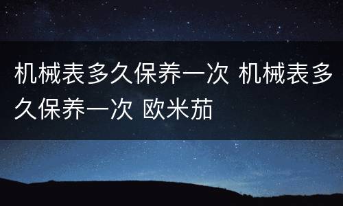 机械表多久保养一次 机械表多久保养一次 欧米茄