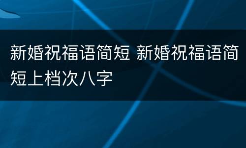 新婚祝福语简短 新婚祝福语简短上档次八字