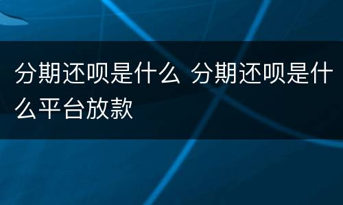 分期还呗是什么 分期还呗是什么平台放款