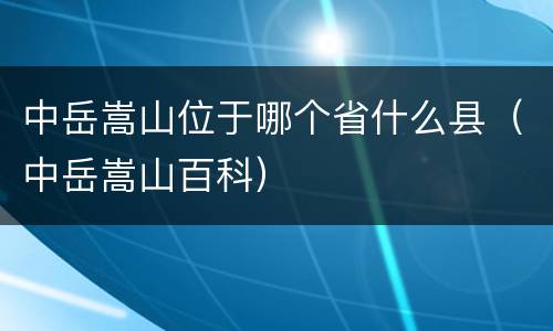 中岳嵩山位于哪个省什么县（中岳嵩山百科）