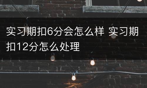 实习期扣6分会怎么样 实习期扣12分怎么处理