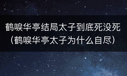 鹤唳华亭结局太子到底死没死（鹤唳华亭太子为什么自尽）