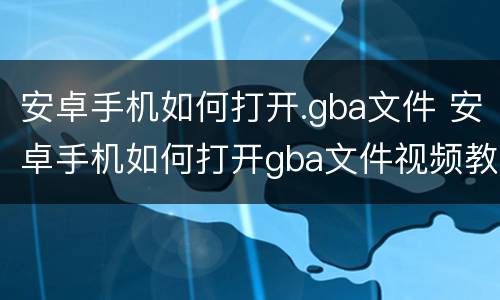 安卓手机如何打开.gba文件 安卓手机如何打开gba文件视频教程