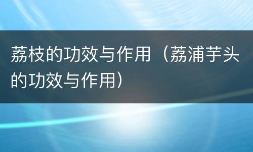 荔枝的功效与作用（荔浦芋头的功效与作用）